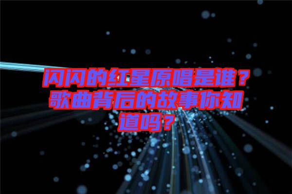 閃閃的紅星原唱是誰(shuí)？歌曲背后的故事你知道嗎？