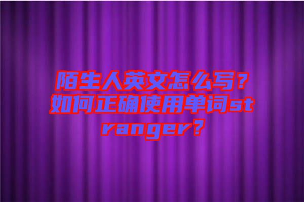 陌生人英文怎么寫？如何正確使用單詞stranger？