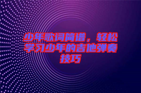少年歌詞簡(jiǎn)譜，輕松學(xué)習(xí)少年的吉他彈奏技巧