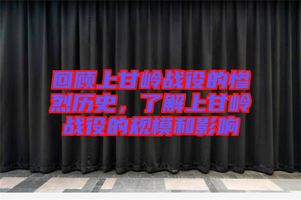 回顧上甘嶺戰(zhàn)役的慘烈歷史，了解上甘嶺戰(zhàn)役的規(guī)模和影響