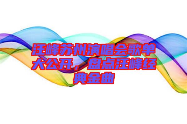 汪峰蘇州演唱會(huì)歌單大公開，盤點(diǎn)汪峰經(jīng)典金曲