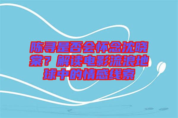 陳尋是否會(huì)懷念沈曉棠？解讀電影流浪地球中的情感線索