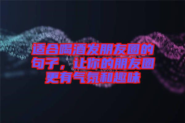 適合喝酒發(fā)朋友圈的句子，讓你的朋友圈更有氣氛和趣味