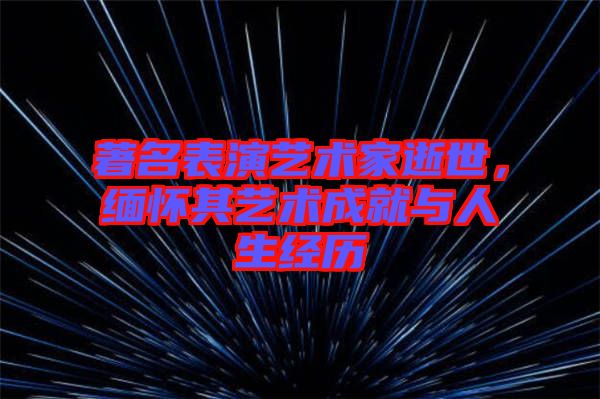 著名表演藝術(shù)家逝世，緬懷其藝術(shù)成就與人生經(jīng)歷