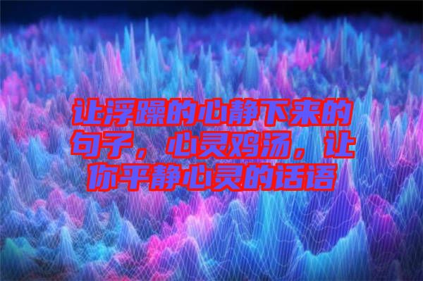 讓浮躁的心靜下來的句子，心靈雞湯，讓你平靜心靈的話語