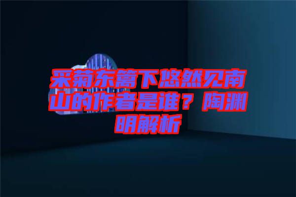 采菊東籬下悠然見南山的作者是誰(shuí)？陶淵明解析