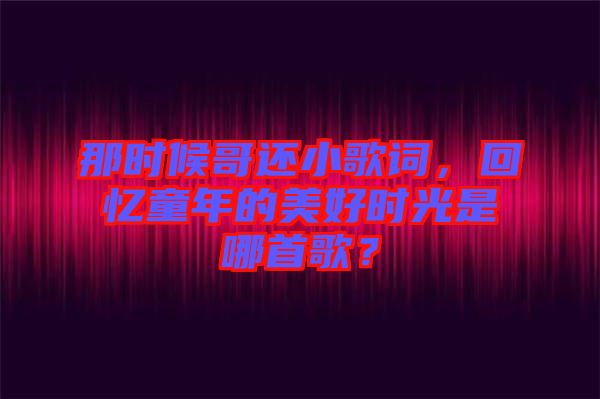 那時(shí)候哥還小歌詞，回憶童年的美好時(shí)光是哪首歌？