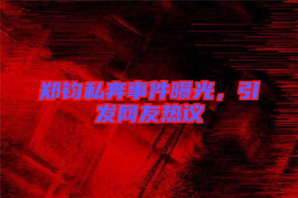 鄭鈞私奔事件曝光，引發(fā)網(wǎng)友熱議