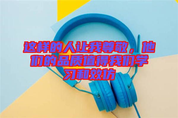 這樣的人讓我尊敬，他們的品質(zhì)值得我們學(xué)習(xí)和效仿
