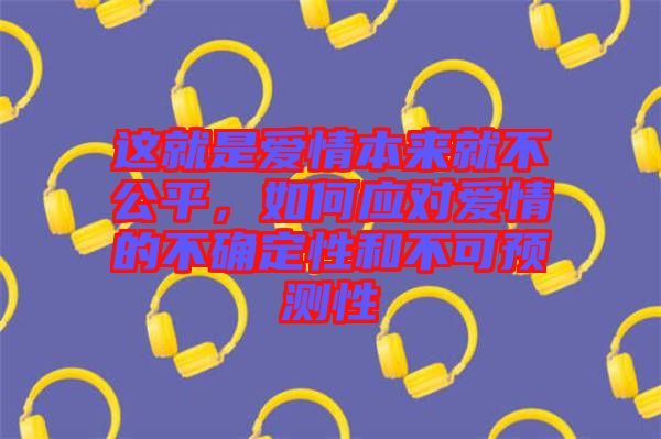 這就是愛情本來(lái)就不公平，如何應(yīng)對(duì)愛情的不確定性和不可預(yù)測(cè)性