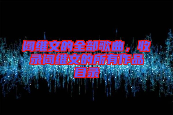 閻維文的全部歌曲，收錄閻維文的所有作品目錄
