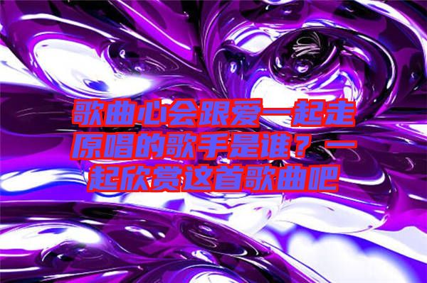 歌曲心會(huì)跟愛一起走原唱的歌手是誰(shuí)？一起欣賞這首歌曲吧