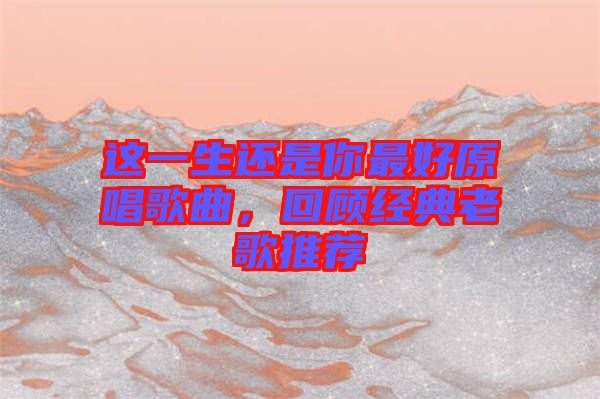 這一生還是你最好原唱歌曲，回顧經(jīng)典老歌推薦