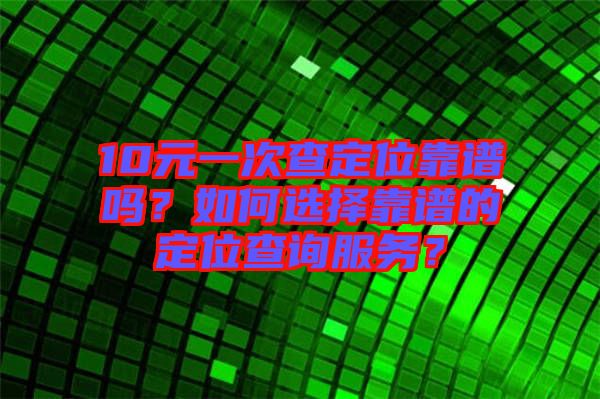 10元一次查定位靠譜嗎？如何選擇靠譜的定位查詢服務(wù)？