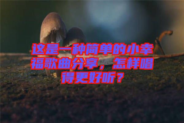 這是一種簡單的小幸福歌曲分享，怎樣唱得更好聽？