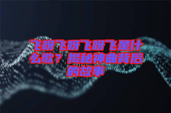 飛呀飛呀飛呀飛是什么歌？揭秘神曲背后的故事