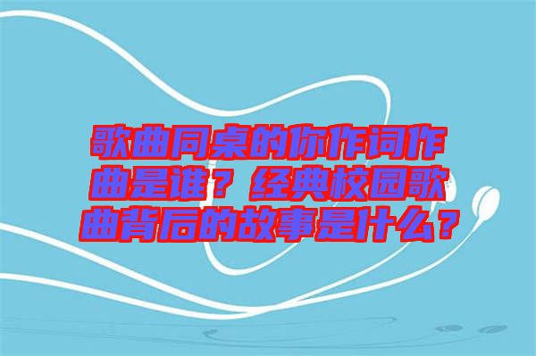 歌曲同桌的你作詞作曲是誰？經(jīng)典校園歌曲背后的故事是什么？