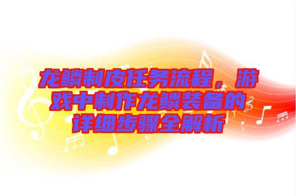龍鱗制皮任務(wù)流程，游戲中制作龍鱗裝備的詳細(xì)步驟全解析