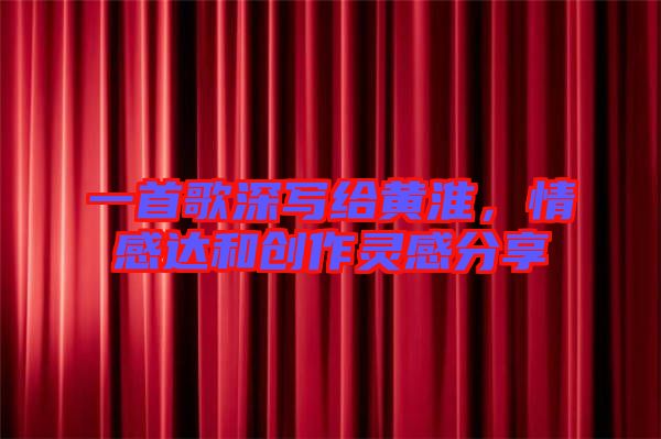 一首歌深寫給黃淮，情感達(dá)和創(chuàng)作靈感分享