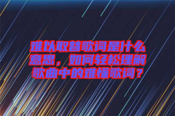難以取替歌詞是什么意思，如何輕松理解歌曲中的難懂歌詞？
