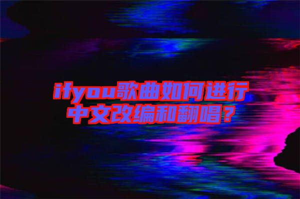 ifyou歌曲如何進行中文改編和翻唱？