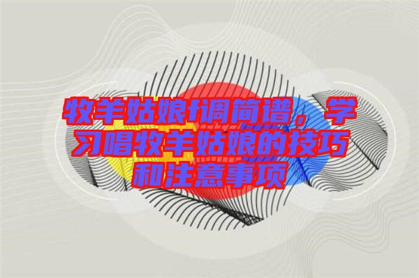 牧羊姑娘f調(diào)簡譜，學(xué)習(xí)唱牧羊姑娘的技巧和注意事項(xiàng)