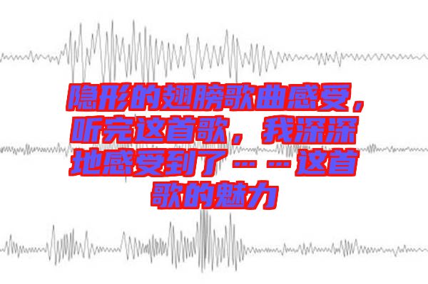 隱形的翅膀歌曲感受，聽(tīng)完這首歌，我深深地感受到了……這首歌的魅力