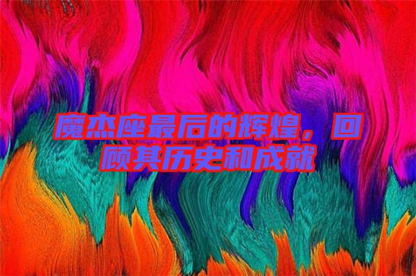 魔杰座最后的輝煌，回顧其歷史和成就