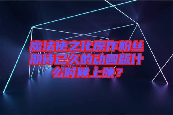 魔法使之化原作粉絲期待已久的動(dòng)畫版什么時(shí)候上映？