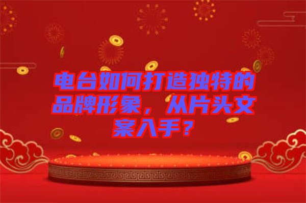 電臺(tái)如何打造獨(dú)特的品牌形象，從片頭文案入手？