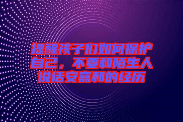 提醒孩子們?nèi)绾伪Ｗo(hù)自己，不要和陌生人說(shuō)話安嘉和的經(jīng)歷