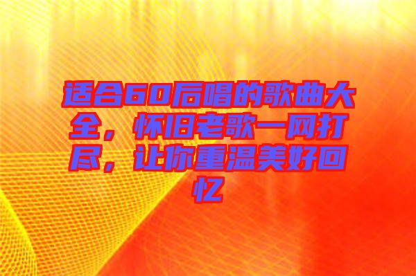 適合60后唱的歌曲大全，懷舊老歌一網(wǎng)打盡，讓你重溫美好回憶