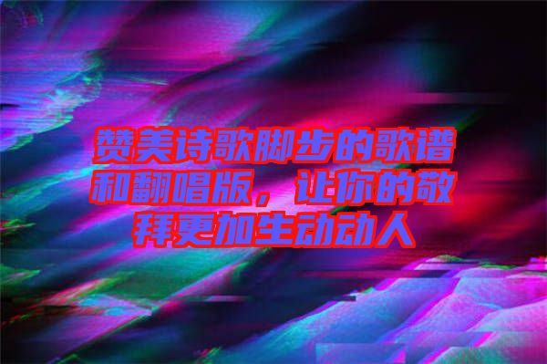 贊美詩歌腳步的歌譜和翻唱版，讓你的敬拜更加生動(dòng)動(dòng)人