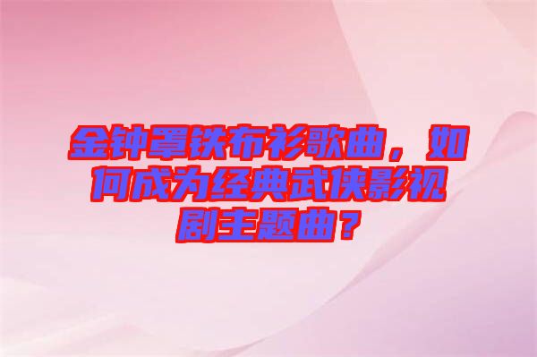 金鐘罩鐵布衫歌曲，如何成為經(jīng)典武俠影視劇主題曲？