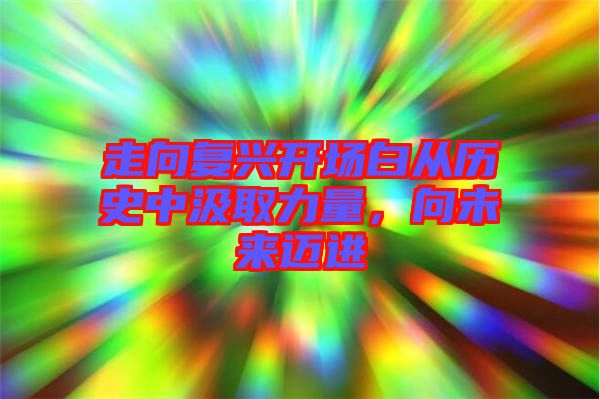 走向復(fù)興開場白從歷史中汲取力量，向未來邁進