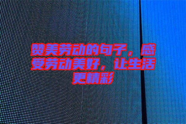 贊美勞動的句子，感受勞動美好，讓生活更精彩