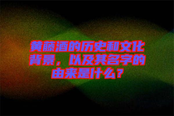 黃藤酒的歷史和文化背景，以及其名字的由來是什么？