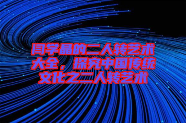 閆學(xué)晶的二人轉(zhuǎn)藝術(shù)大全，探究中國(guó)傳統(tǒng)文化之二人轉(zhuǎn)藝術(shù)