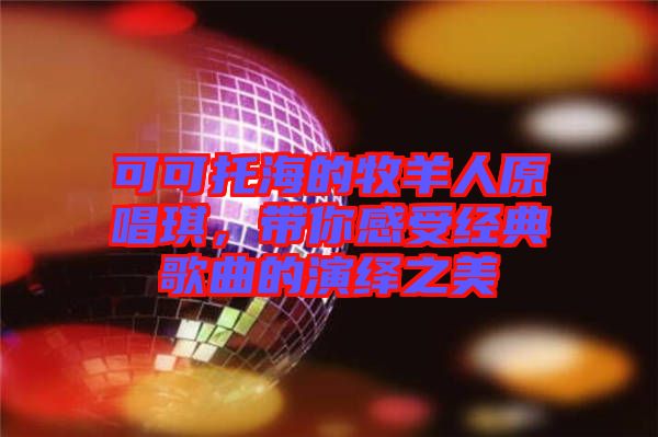 可可托海的牧羊人原唱琪，帶你感受經(jīng)典歌曲的演繹之美