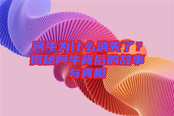 阿牛為什么消失了？揭秘阿牛背后的故事與真相