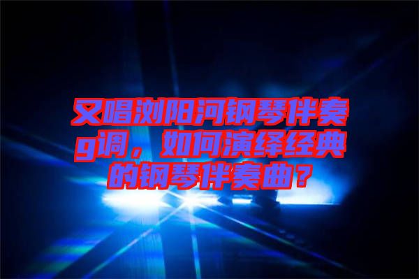 又唱瀏陽河鋼琴伴奏g調(diào)，如何演繹經(jīng)典的鋼琴伴奏曲？