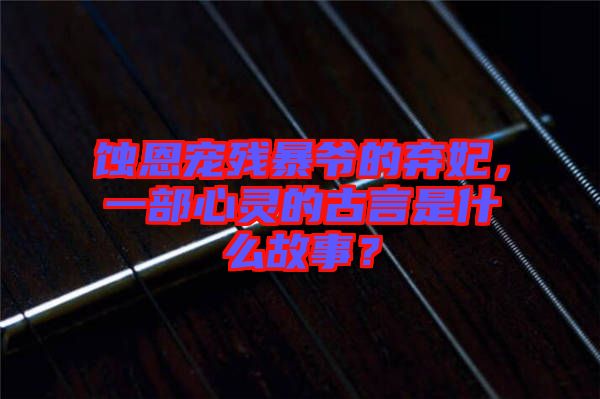 蝕恩寵殘暴爺?shù)臈夊?，一部心靈的古言是什么故事？