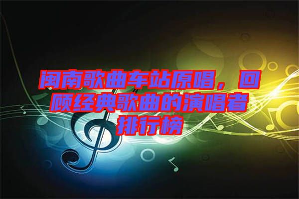 閩南歌曲車站原唱，回顧經(jīng)典歌曲的演唱者排行榜