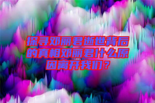 探尋鄧麗君逝世背后的真相鄧麗君什么原因離開我們？