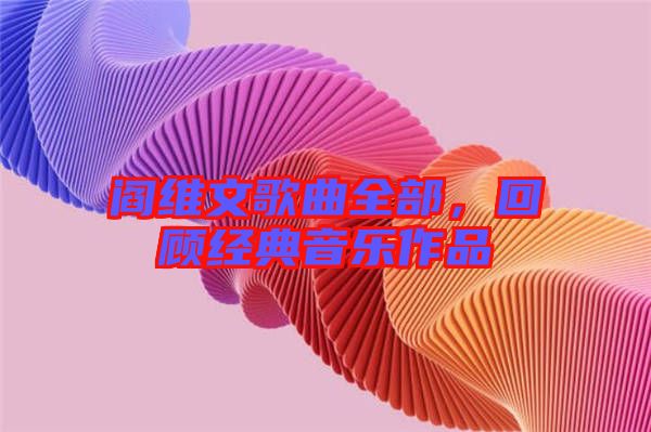 閻維文歌曲全部，回顧經(jīng)典音樂作品