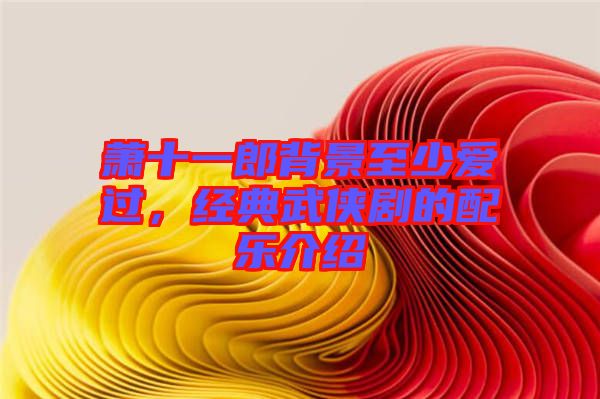 蕭十一郎背景至少愛過，經(jīng)典武俠劇的配樂介紹
