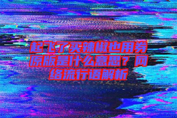 起飛了買辣椒也用券原版是什么意思？網(wǎng)絡(luò)流行語解析