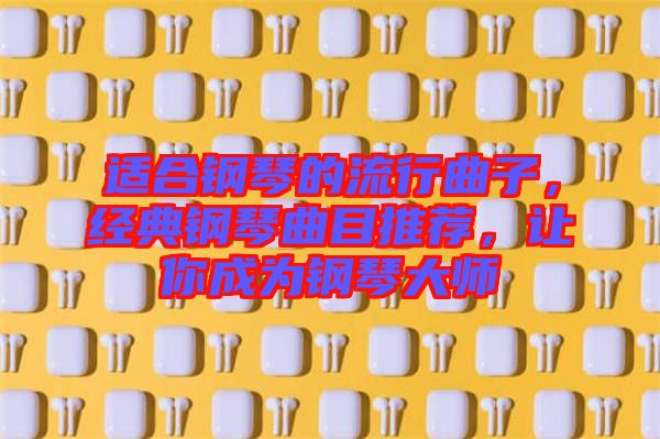 適合鋼琴的流行曲子，經(jīng)典鋼琴曲目推薦，讓你成為鋼琴大師