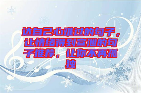達(dá)自己心難過的句子，讓情緒得到宣泄的句子推薦，讓你不再孤獨(dú)