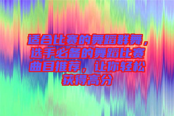 適合比賽的舞蹈群舞，選手必備的舞蹈比賽曲目推薦，讓你輕松獲得高分